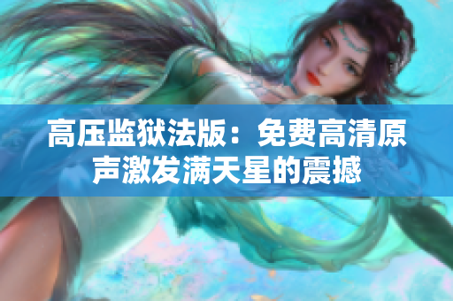 高压监狱法版：免费高清原声激发满天星的震撼