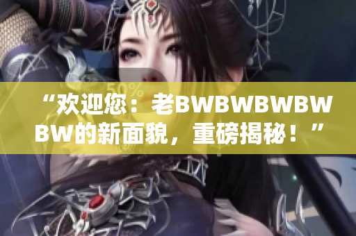 “欢迎您：老BWBWBWBWBW的新面貌，重磅揭秘！”
