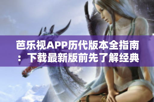 芭乐视APP历代版本全指南：下载最新版前先了解经典版本！