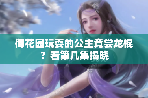 御花园玩耍的公主竟尝龙棍？看第几集揭晓
