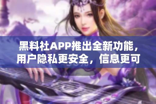 黑料社APP推出全新功能，用户隐私更安全，信息更可靠