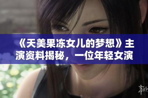 《天美果冻女儿的梦想》主演资料揭秘，一位年轻女演员的成长故事！