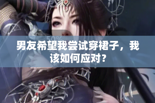 男友希望我尝试穿裙子，我该如何应对？