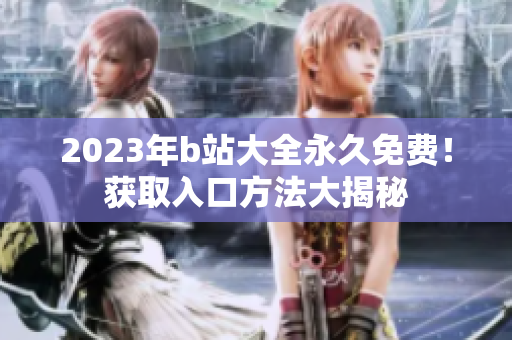 2023年b站大全永久免费！获取入口方法大揭秘