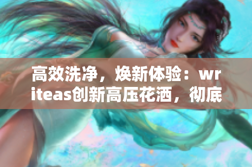 高效洗净，焕新体验：writeas创新高压花洒，彻底洗净，焕发健康！