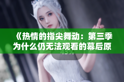 《热情的指尖舞动：第三季为什么仍无法观看的幕后原因》