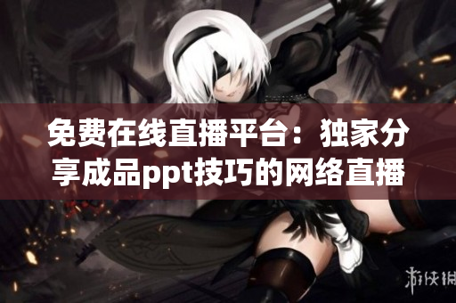 免费在线直播平台：独家分享成品ppt技巧的网络直播免费课程