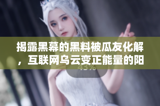 揭露黑幕的黑料被瓜友化解，互联网乌云变正能量的阳光，曲折故事引发共鸣