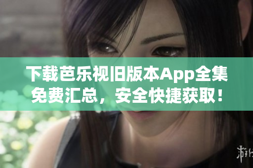 下载芭乐视旧版本App全集免费汇总，安全快捷获取！
