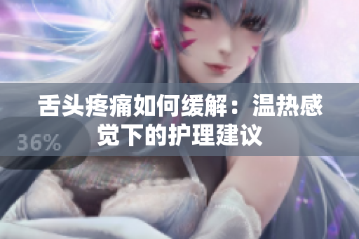 舌头疼痛如何缓解：温热感觉下的护理建议