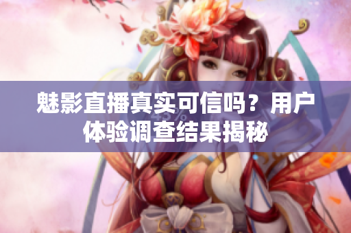 魅影直播真实可信吗？用户体验调查结果揭秘