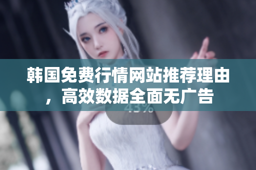 韩国免费行情网站推荐理由，高效数据全面无广告