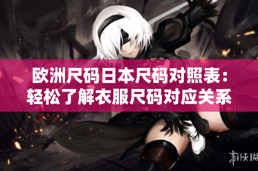 欧洲尺码日本尺码对照表：轻松了解衣服尺码对应关系