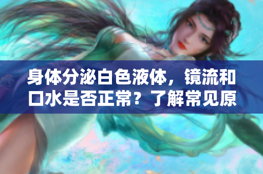 身体分泌白色液体，镜流和口水是否正常？了解常见原因和健康建议