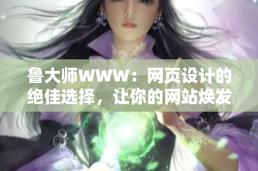 鲁大师WWW：网页设计的绝佳选择，让你的网站焕发新生
