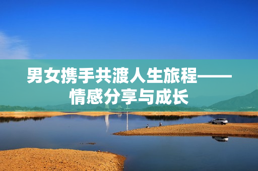 男女携手共渡人生旅程——情感分享与成长