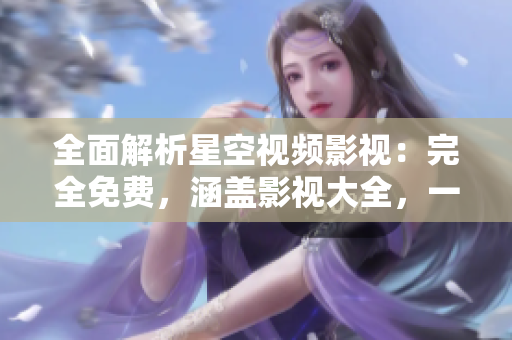 全面解析星空视频影视：完全免费，涵盖影视大全，一站式畅享视听盛宴