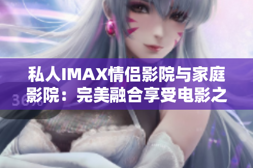 私人IMAX情侣影院与家庭影院：完美融合享受电影之乐