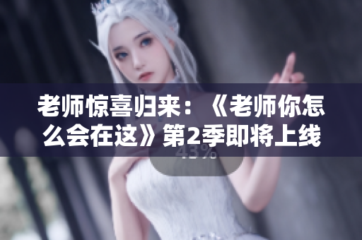 老师惊喜归来：《老师你怎么会在这》第2季即将上线