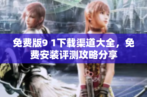 免费版9 1下载渠道大全，免费安装评测攻略分享