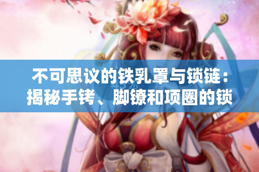 不可思议的铁乳罩与锁链：揭秘手铐、脚镣和项圈的锁链之谜