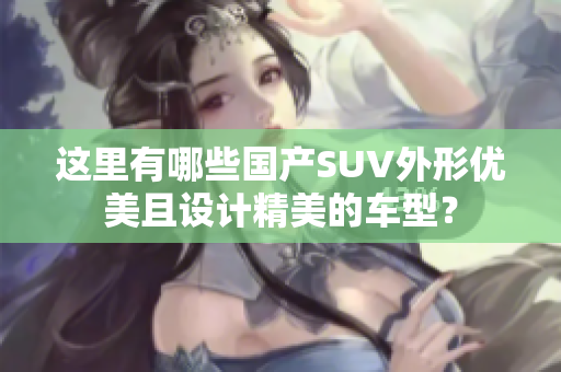 这里有哪些国产SUV外形优美且设计精美的车型？
