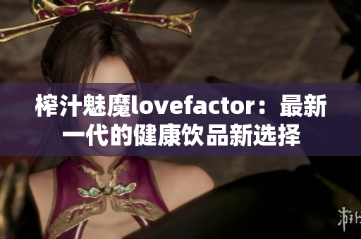 榨汁魅魔lovefactor：最新一代的健康饮品新选择