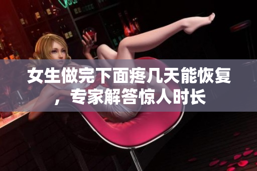 女生做完下面疼几天能恢复，专家解答惊人时长