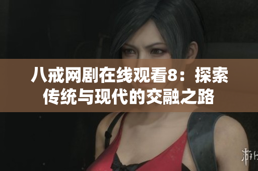 八戒网剧在线观看8：探索传统与现代的交融之路