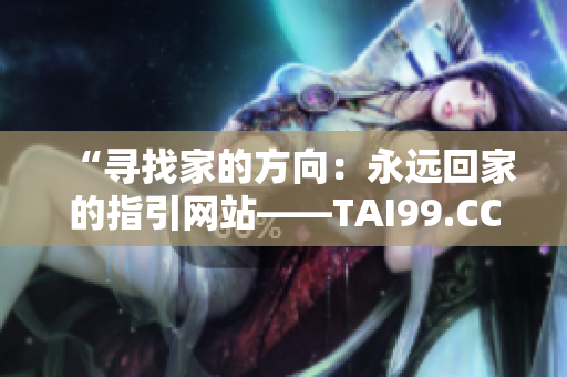 “寻找家的方向：永远回家的指引网站——TAI99.CC”