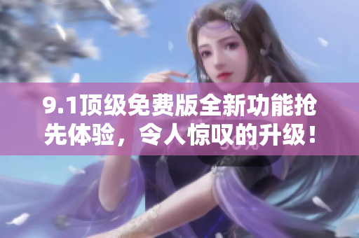 9.1顶级免费版全新功能抢先体验，令人惊叹的升级！