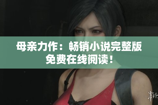 母亲力作：畅销小说完整版免费在线阅读！