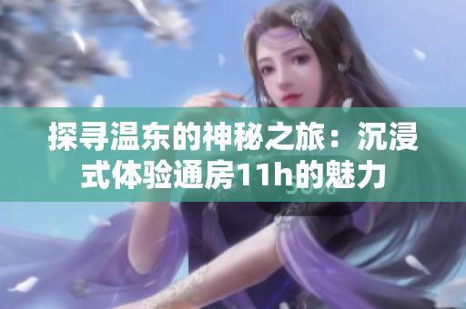 探寻温东的神秘之旅：沉浸式体验通房11h的魅力