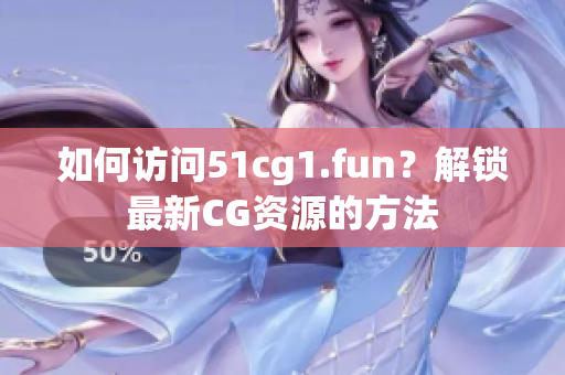 如何访问51cg1.fun？解锁最新CG资源的方法
