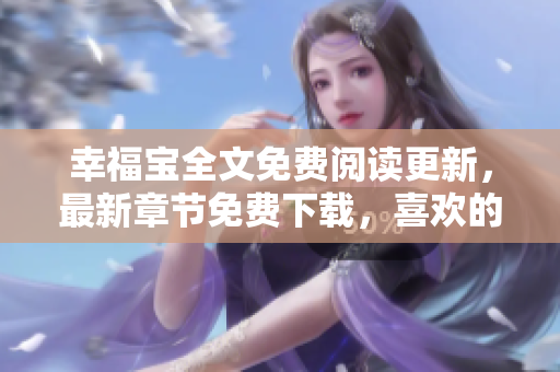 幸福宝全文免费阅读更新，最新章节免费下载，喜欢的朋友可以看看