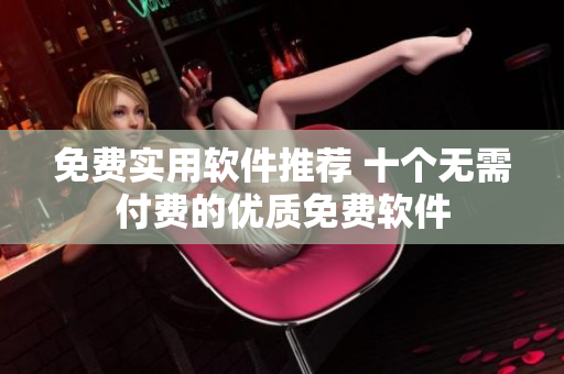 免费实用软件推荐 十个无需付费的优质免费软件