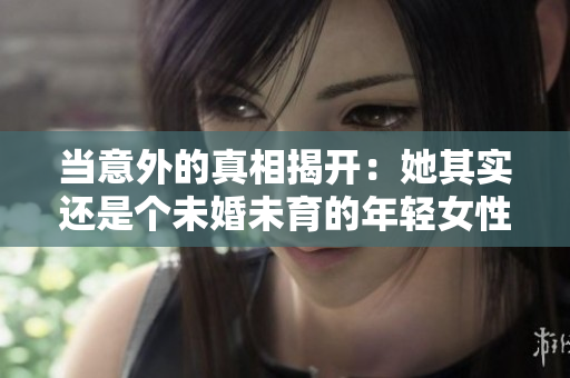 当意外的真相揭开：她其实还是个未婚未育的年轻女性，你大跌眼镜了吗？