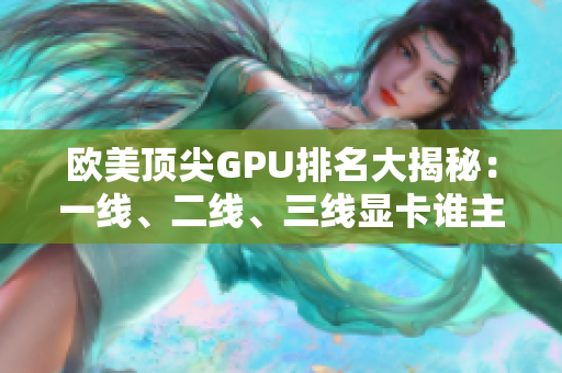 欧美顶尖GPU排名大揭秘：一线、二线、三线显卡谁主沉浮？