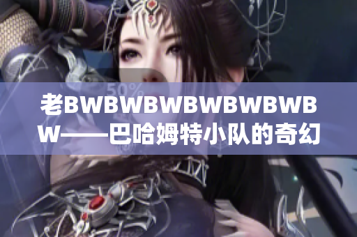 老BWBWBWBWBWBWBW——巴哈姆特小队的奇幻历险之旅