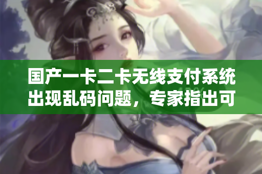 国产一卡二卡无线支付系统出现乱码问题，专家指出可能原因