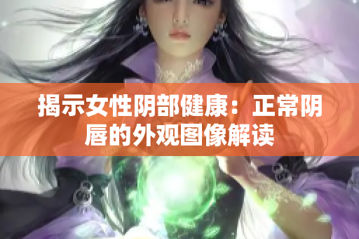 揭示女性阴部健康：正常阴唇的外观图像解读