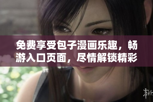 免费享受包子漫画乐趣，畅游入口页面，尽情解锁精彩漫画世界！