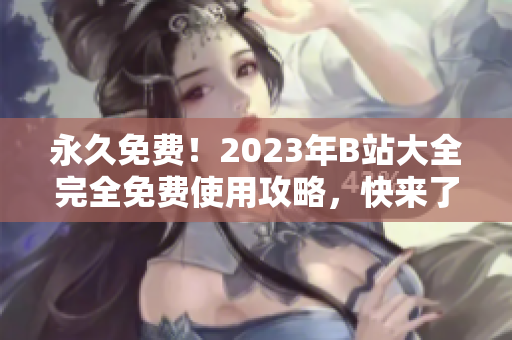 永久免费！2023年B站大全完全免费使用攻略，快来了解最新入口！
