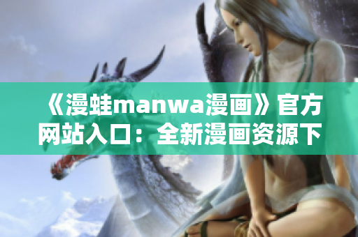 《漫蛙manwa漫画》官方网站入口：全新漫画资源下载平台