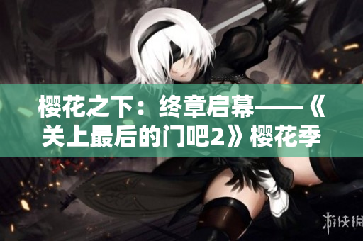 樱花之下：终章启幕——《关上最后的门吧2》樱花季
