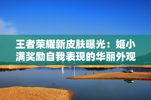 王者荣耀新皮肤曝光：姬小满奖励自我表现的华丽外观
