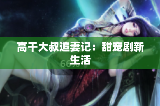高干大叔追妻记：甜宠剧新生活