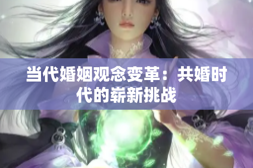 当代婚姻观念变革：共婚时代的崭新挑战