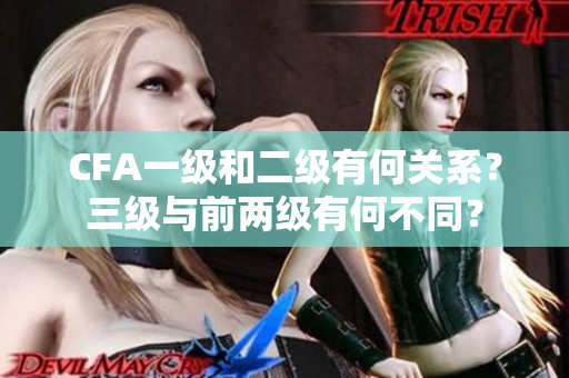 CFA一级和二级有何关系？三级与前两级有何不同？