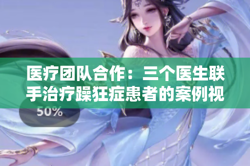 医疗团队合作：三个医生联手治疗躁狂症患者的案例视频